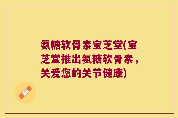 氨糖软骨素宝芝堂(宝芝堂推出氨糖软骨素,关爱您的关节健康)