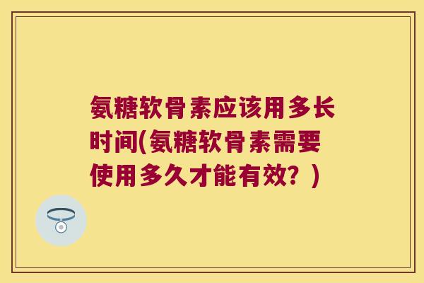 氨糖软骨素应该用多长时间(氨糖软骨素需要使用多久才能有效?)