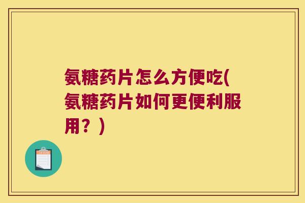氨糖药片怎么方便吃(氨糖药片如何更便利服用?)