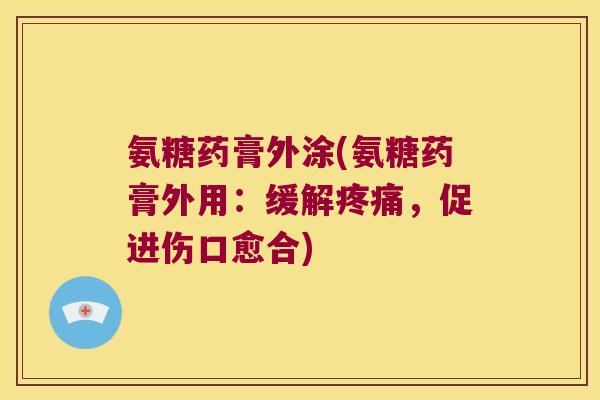 氨糖药膏外涂(氨糖药膏外用:缓解疼痛,促进伤口愈合)