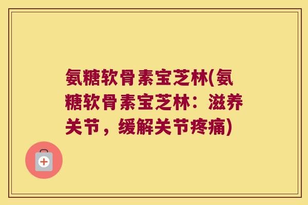 氨糖软骨素宝芝林(氨糖软骨素宝芝林：滋养关节，缓解关节疼痛)