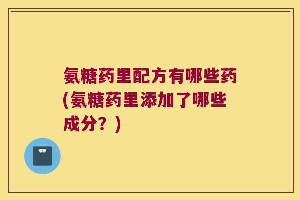 氨糖药里配方有哪些药(氨糖药里添加了哪些成分?)