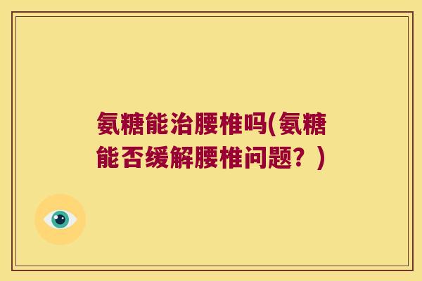 氨糖能治腰椎吗(氨糖能否缓解腰椎问题?)