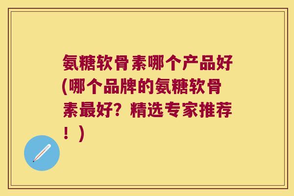 氨糖软骨素哪个产品好(哪个品牌的氨糖软骨素最好?精选专家推荐!)