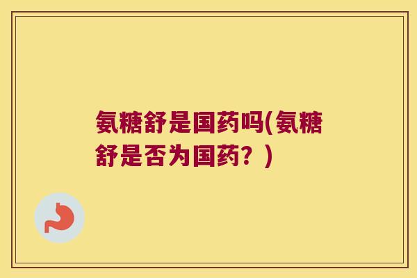 氨糖舒是国药吗(氨糖舒是否为国药?)