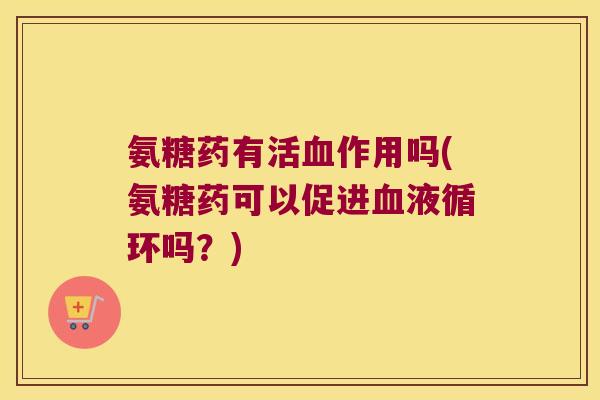 氨糖药有活血作用吗(氨糖药可以促进血液循环吗?)