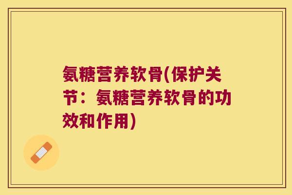 氨糖营养软骨(保护关节:氨糖营养软骨的功效和作用)