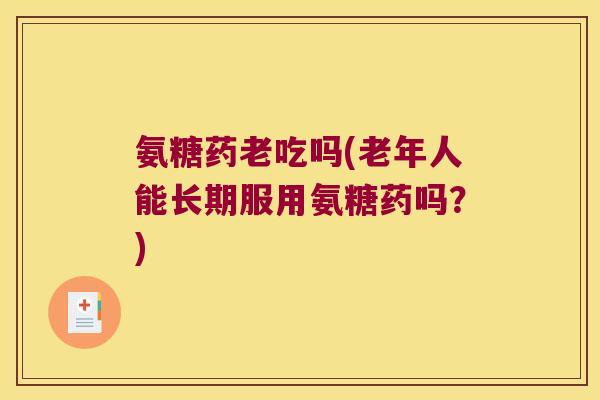 氨糖药老吃吗(老年人能长期服用氨糖药吗?)