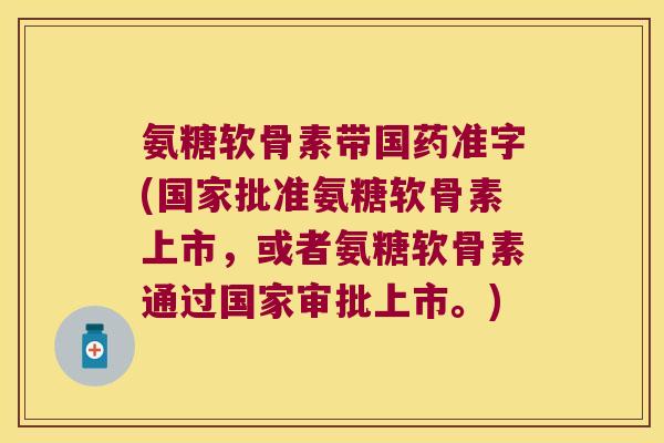 氨糖软骨素带国药准字(国家批准氨糖软骨素上市,或者氨糖软骨素通过国家审批上市。)