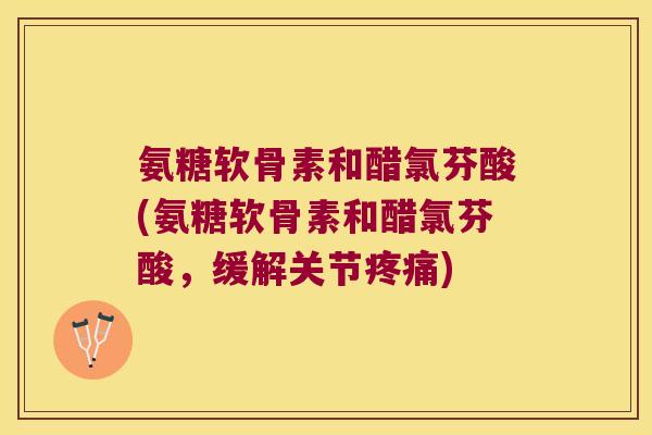 氨糖软骨素和醋氯芬酸(氨糖软骨素和醋氯芬酸,缓解关节疼痛)