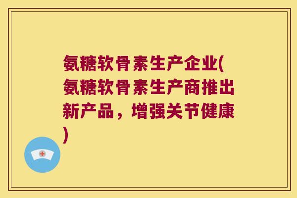 氨糖软骨素生产企业(氨糖软骨素生产商推出新产品,增强关节健康) 氨糖软骨素生产企业(氨糖软骨素生产商推出新产品,增强关节健康)