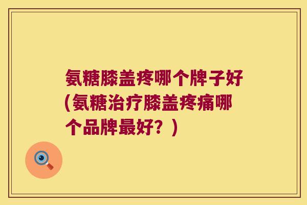 氨糖膝盖疼哪个牌子好(氨糖治疗膝盖疼痛哪个品牌最好?)