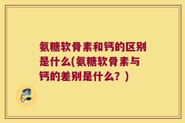 氨糖软骨素和钙的区别是什么(氨糖软骨素与钙的差别是什么?)