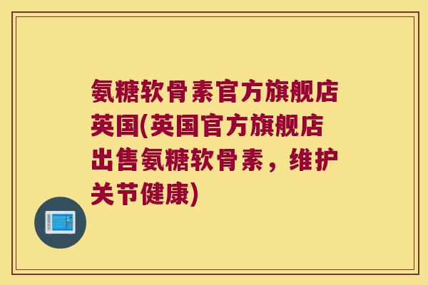 氨糖软骨素官方旗舰店英国(英国官方旗舰店出售氨糖软骨素,维护关节健康)