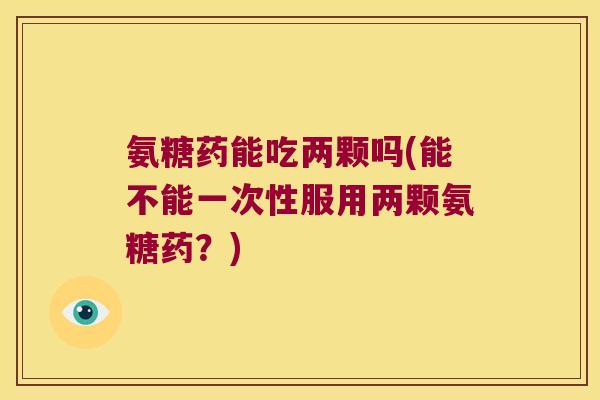 氨糖药能吃两颗吗(能不能一次性服用两颗氨糖药?)