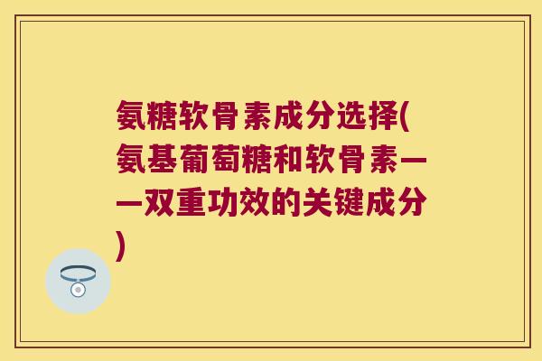 氨糖软骨素成分选择(氨基葡萄糖和软骨素——双重功效的关键成分)