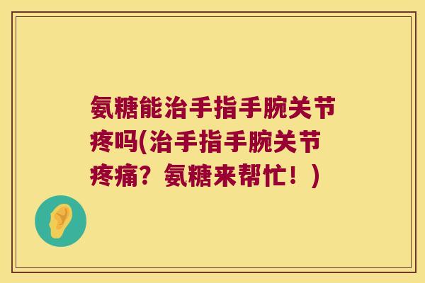 氨糖能治手指手腕关节疼吗(治手指手腕关节疼痛?氨糖来帮忙!)
