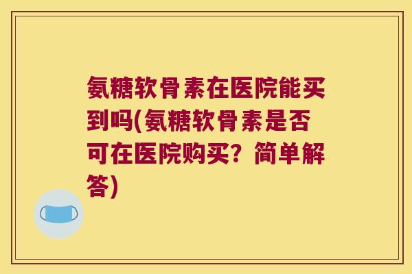 氨糖软骨素在医院能买到吗(氨糖软骨素是否可在医院购买?简单解答)