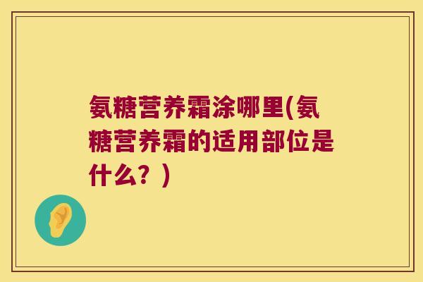 氨糖营养霜涂哪里(氨糖营养霜的适用部位是什么?)
