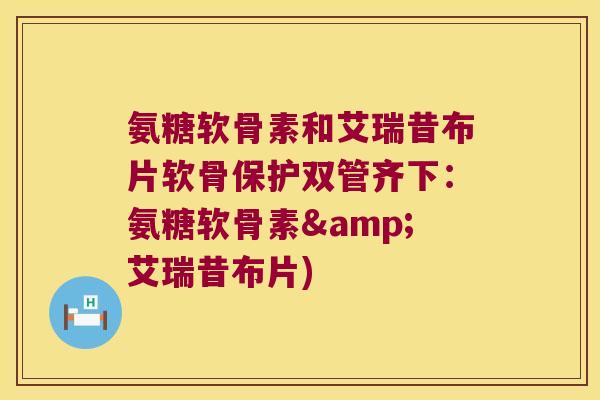 氨糖软骨素和艾瑞昔布片软骨保护双管齐下:氨糖软骨素&艾瑞昔布片) 氨糖软骨素和艾瑞昔布片软骨保护双管齐下:氨糖软骨素&艾瑞昔布片)