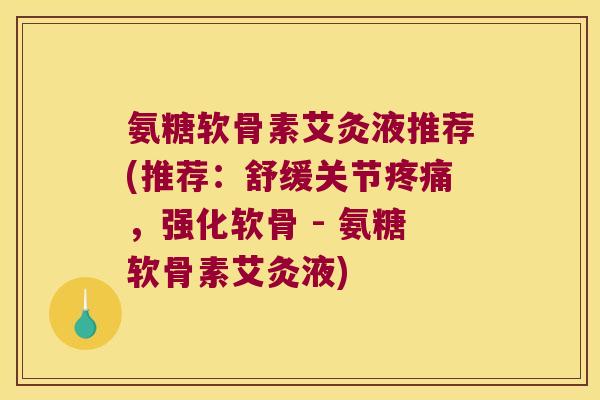 氨糖软骨素艾灸液推荐(推荐:舒缓关节疼痛,强化软骨 - 氨糖软骨素艾灸液)