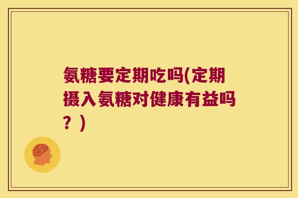 氨糖要定期吃吗(定期摄入氨糖对健康有益吗?)