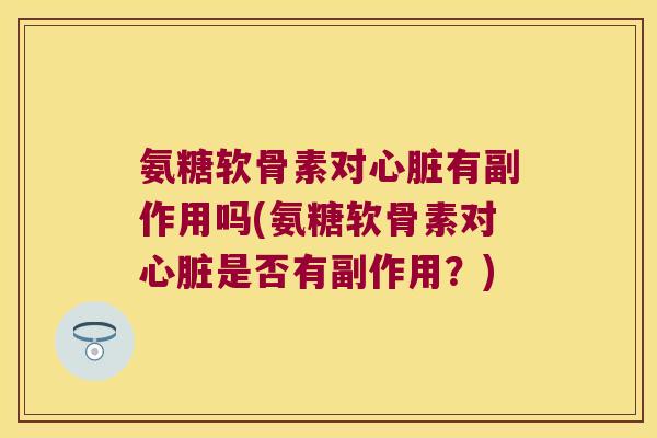 氨糖软骨素对心脏有副作用吗(氨糖软骨素对心脏是否有副作用?)