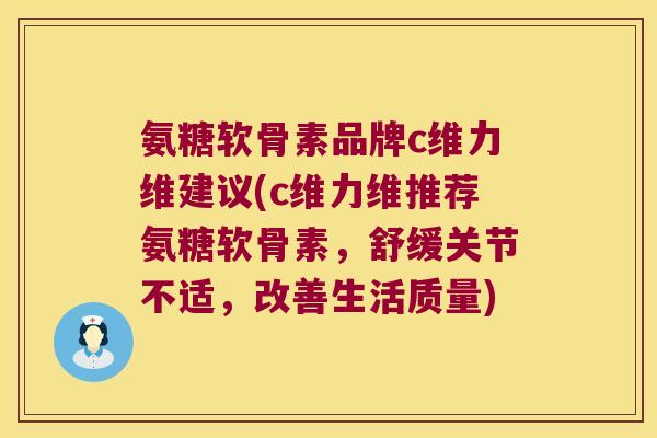 氨糖软骨素品牌c维力维建议(c维力维推荐氨糖软骨素,舒缓关节不适,改善生活质量)