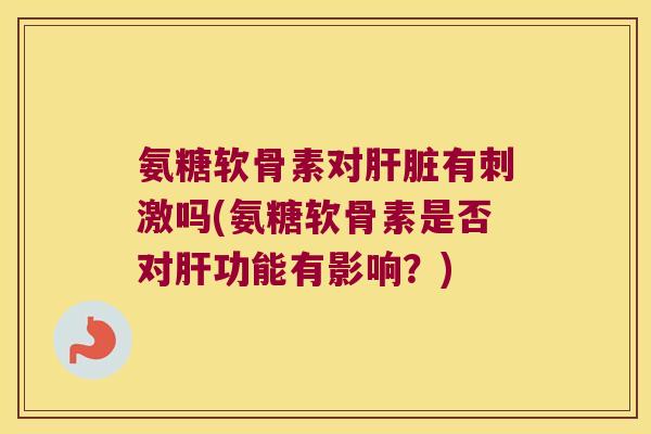 氨糖软骨素对肝脏有刺激吗(氨糖软骨素是否对肝功能有影响?)