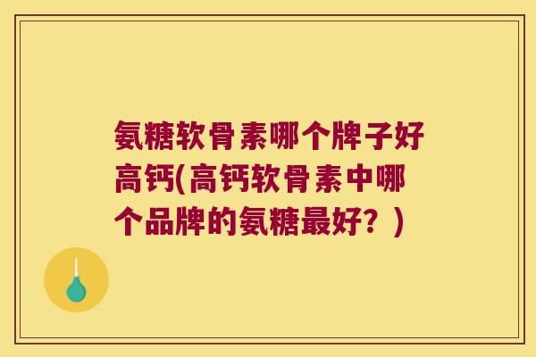 氨糖软骨素哪个牌子好高钙(高钙软骨素中哪个品牌的氨糖最好？)