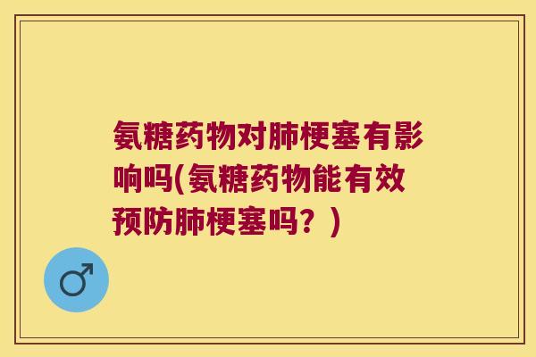 氨糖药物对肺梗塞有影响吗(氨糖药物能有效预防肺梗塞吗?)