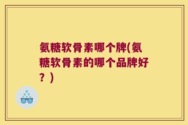 氨糖软骨素哪个牌(氨糖软骨素的哪个品牌好？)