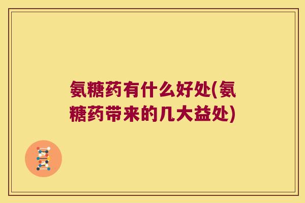 氨糖药有什么好处(氨糖药带来的几大益处)