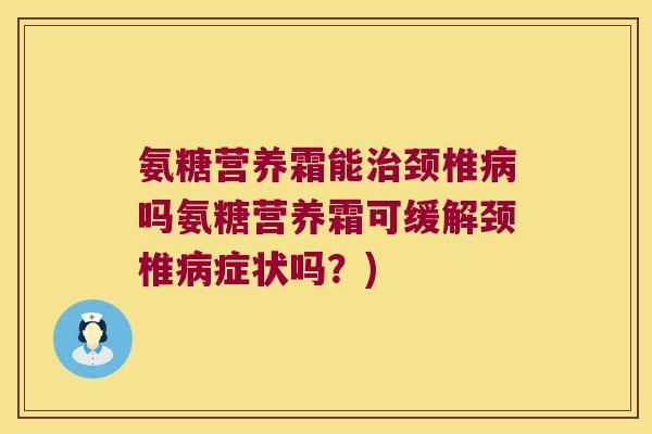 氨糖营养霜能颈椎吗氨糖营养霜可缓解颈椎症状吗?) 氨糖营养霜能颈椎吗氨糖营养霜可缓解颈椎症状吗?)