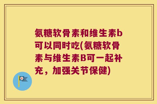 氨糖软骨素和维生素b可以同时吃(氨糖软骨素与维生素B可一起补充,加强关节保健)