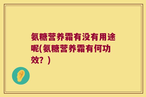 氨糖营养霜有没有用途呢(氨糖营养霜有何功效?)