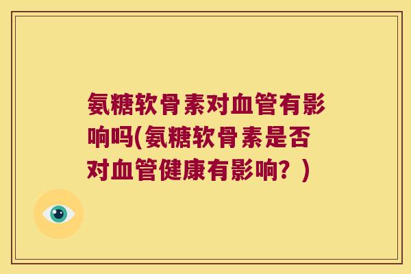 氨糖软骨素对血管有影响吗(氨糖软骨素是否对血管健康有影响？)