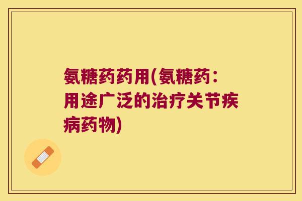 氨糖药药用(氨糖药:用途广泛的治疗关节疾病药物)