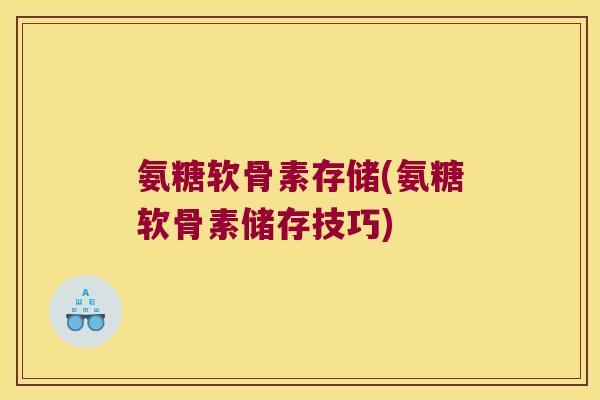 氨糖软骨素存储(氨糖软骨素储存技巧)