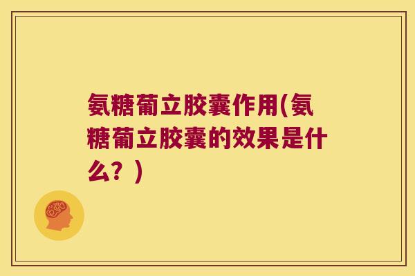 氨糖葡立胶囊作用(氨糖葡立胶囊的效果是什么?)