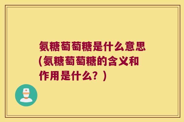 氨糖萄萄糖是什么意思(氨糖萄萄糖的含义和作用是什么?)