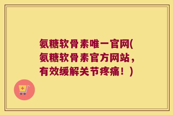 氨糖软骨素唯一官网(氨糖软骨素官方网站,有效缓解关节疼痛!)