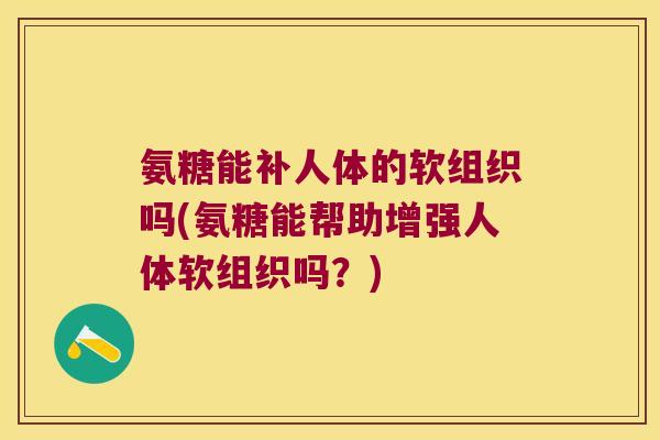 氨糖能补人体的软组织吗(氨糖能帮助增强人体软组织吗？)