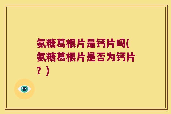氨糖葛根片是钙片吗(氨糖葛根片是否为钙片?)