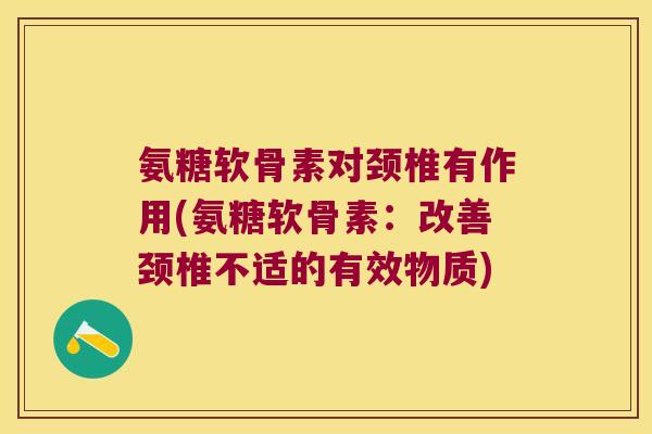 氨糖软骨素对颈椎有作用(氨糖软骨素:改善颈椎不适的有效物质)