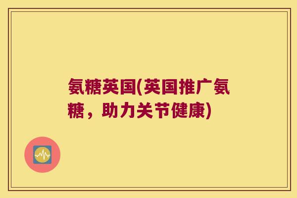 氨糖英国(英国推广氨糖,助力关节健康)