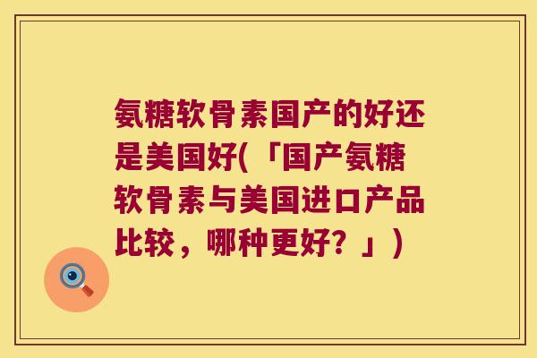 氨糖软骨素国产的好还是美国好(「国产氨糖软骨素与美国进口产品比较,哪种更好?」)