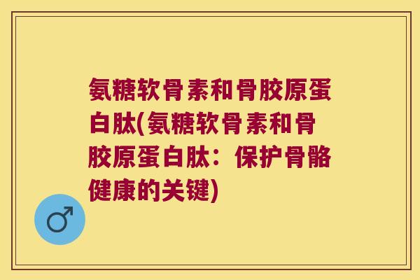 氨糖软骨素和骨胶原蛋白肽(氨糖软骨素和骨胶原蛋白肽:保护骨骼健康的关键)