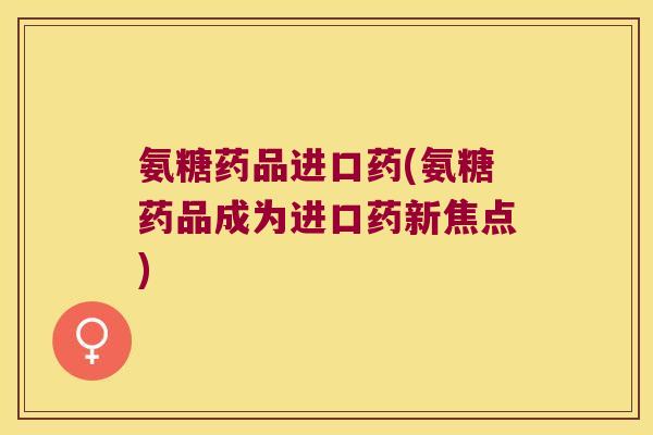 氨糖药品进口药(氨糖药品成为进口药新焦点)