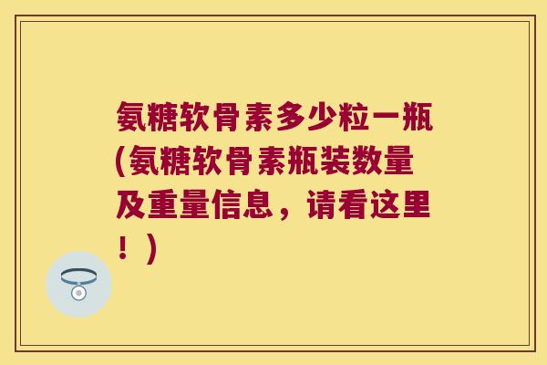 氨糖软骨素多少粒一瓶(氨糖软骨素瓶装数量及重量信息,请看这里!)